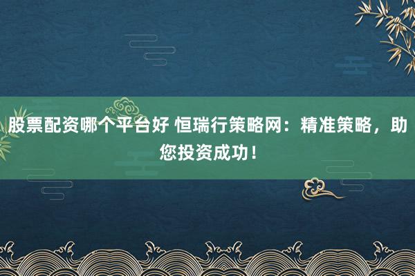股票配资哪个平台好 恒瑞行策略网：精准策略，助您投资成功！