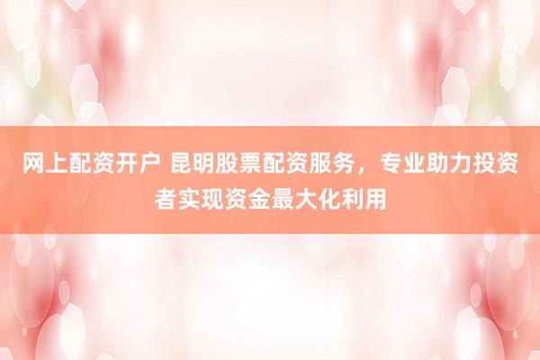 网上配资开户 昆明股票配资服务，专业助力投资者实现资金最大化利用