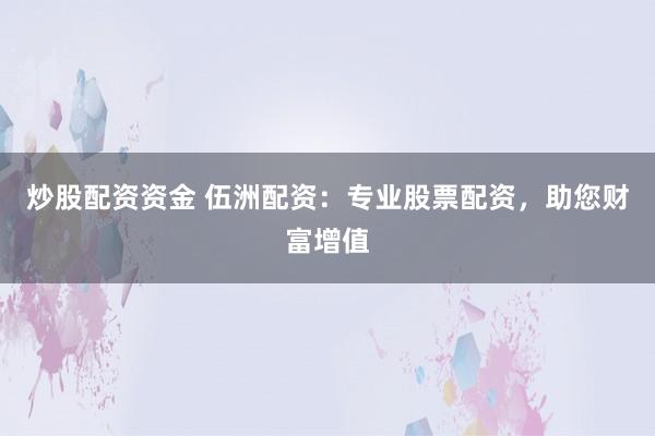炒股配资资金 伍洲配资：专业股票配资，助您财富增值
