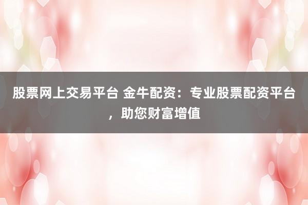 股票网上交易平台 金牛配资：专业股票配资平台，助您财富增值