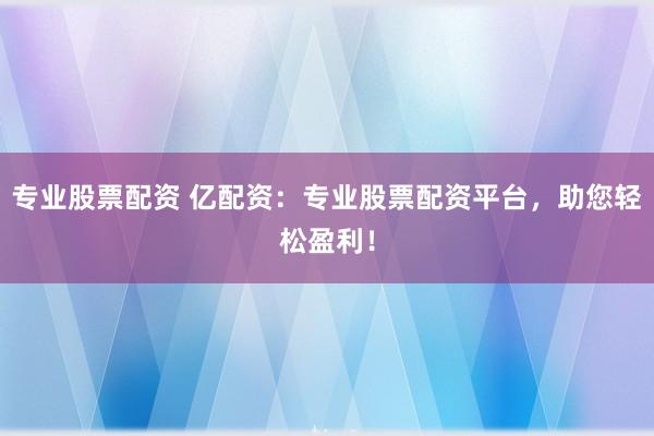专业股票配资 亿配资：专业股票配资平台，助您轻松盈利！