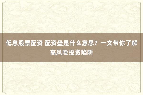 低息股票配资 配资盘是什么意思？一文带你了解高风险投资陷阱