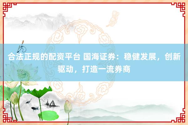 合法正规的配资平台 国海证券：稳健发展，创新驱动，打造一流券商