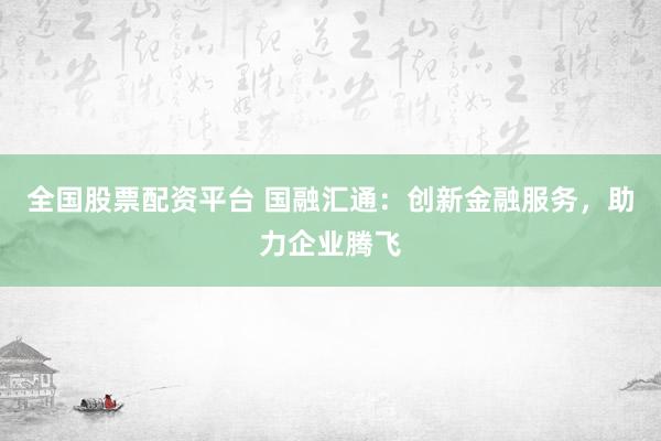全国股票配资平台 国融汇通：创新金融服务，助力企业腾飞