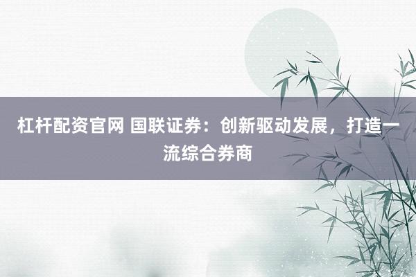 杠杆配资官网 国联证券：创新驱动发展，打造一流综合券商