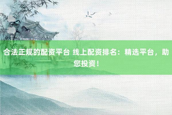 合法正规的配资平台 线上配资排名：精选平台，助您投资！
