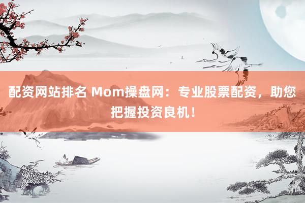 配资网站排名 Mom操盘网：专业股票配资，助您把握投资良机！