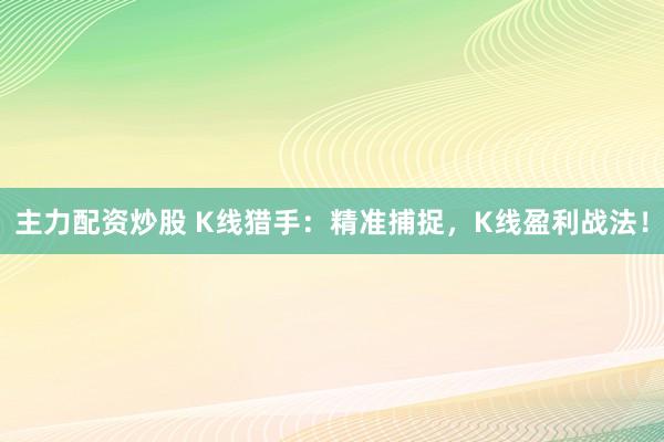 主力配资炒股 K线猎手：精准捕捉，K线盈利战法！