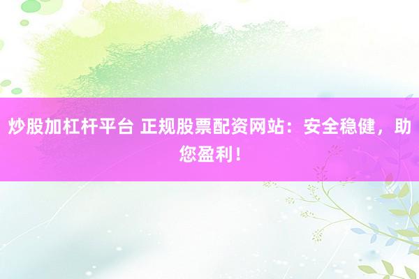 炒股加杠杆平台 正规股票配资网站：安全稳健，助您盈利！