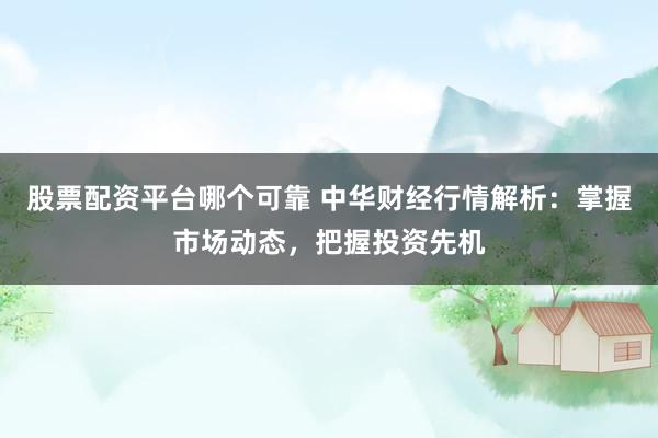 股票配资平台哪个可靠 中华财经行情解析：掌握市场动态，把握投资先机