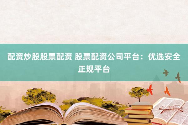 配资炒股股票配资 股票配资公司平台：优选安全正规平台