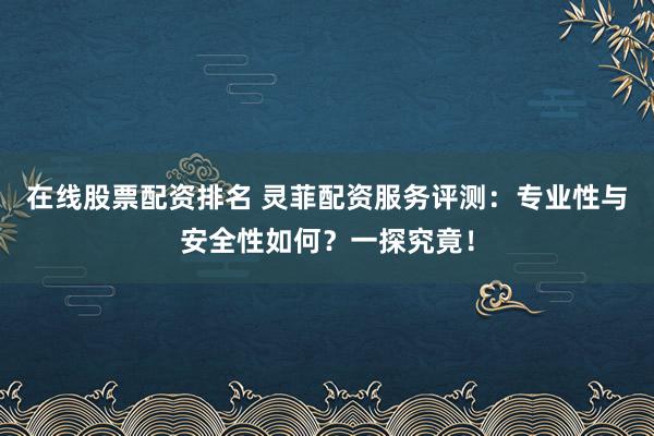 在线股票配资排名 灵菲配资服务评测：专业性与安全性如何？一探究竟！