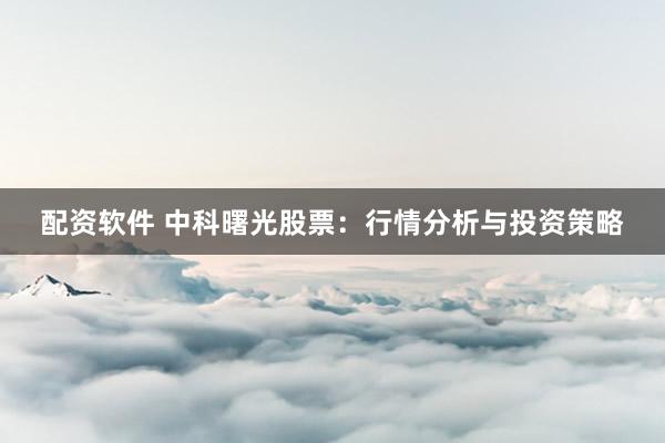 配资软件 中科曙光股票：行情分析与投资策略