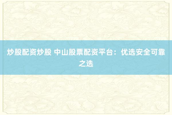 炒股配资炒股 中山股票配资平台：优选安全可靠之选