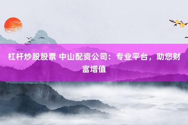 杠杆炒股股票 中山配资公司：专业平台，助您财富增值