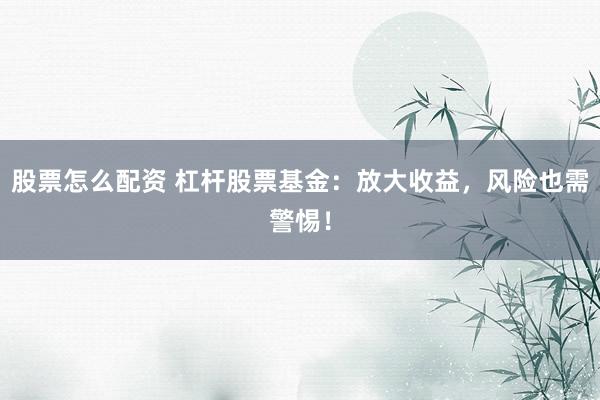 股票怎么配资 杠杆股票基金：放大收益，风险也需警惕！