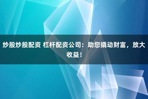 炒股炒股配资 杠杆配资公司：助您撬动财富，放大收益！
