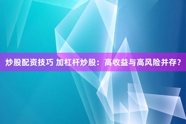 炒股配资技巧 加杠杆炒股：高收益与高风险并存？