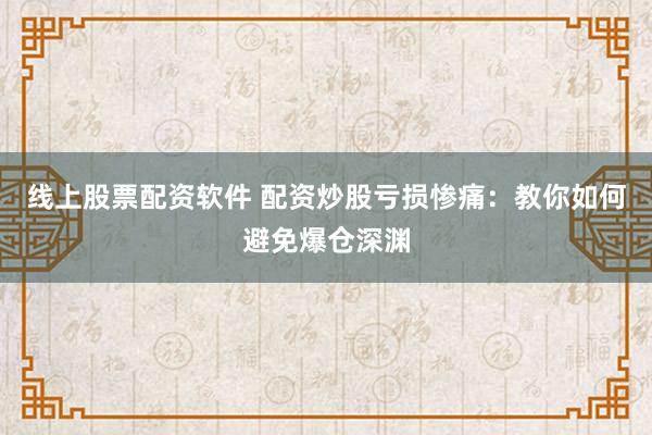 线上股票配资软件 配资炒股亏损惨痛：教你如何避免爆仓深渊