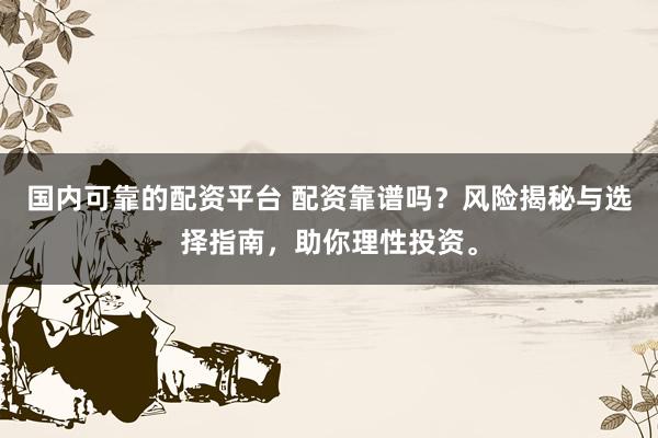 国内可靠的配资平台 配资靠谱吗？风险揭秘与选择指南，助你理性投资。