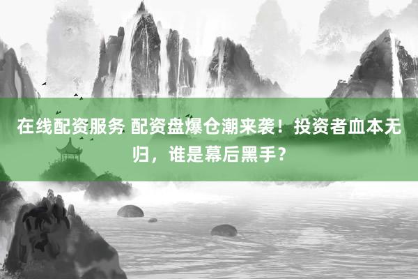 在线配资服务 配资盘爆仓潮来袭！投资者血本无归，谁是幕后黑手？