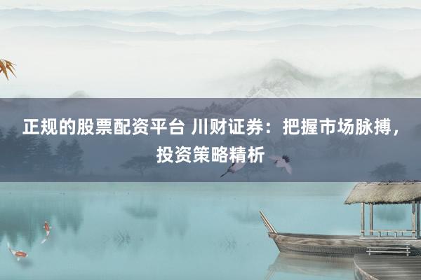 正规的股票配资平台 川财证券：把握市场脉搏，投资策略精析