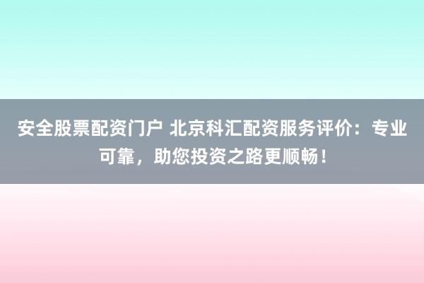 安全股票配资门户 北京科汇配资服务评价：专业可靠，助您投资之路更顺畅！