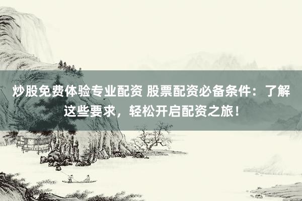 炒股免费体验专业配资 股票配资必备条件：了解这些要求，轻松开启配资之旅！