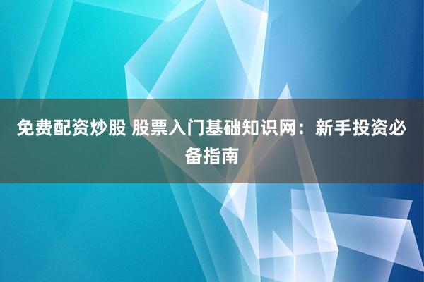 免费配资炒股 股票入门基础知识网：新手投资必备指南