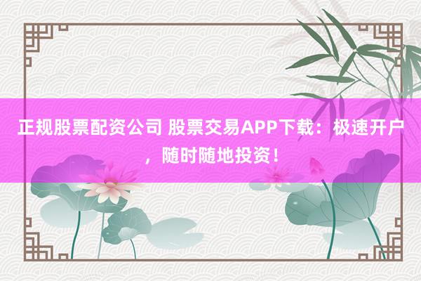 正规股票配资公司 股票交易APP下载：极速开户，随时随地投资！