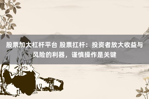 股票加大杠杆平台 股票扛杆：投资者放大收益与风险的利器，谨慎操作是关键