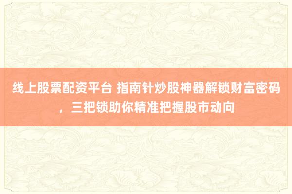 线上股票配资平台 指南针炒股神器解锁财富密码，三把锁助你精准把握股市动向
