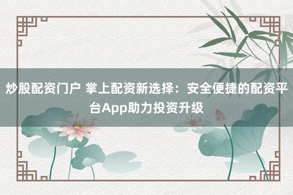 炒股配资门户 掌上配资新选择：安全便捷的配资平台App助力投资升级