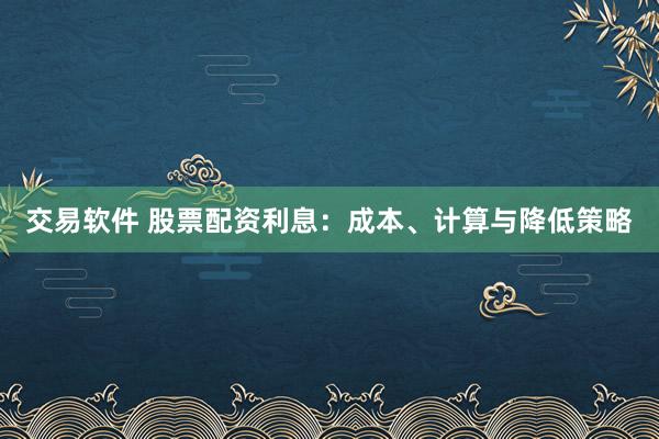 交易软件 股票配资利息：成本、计算与降低策略