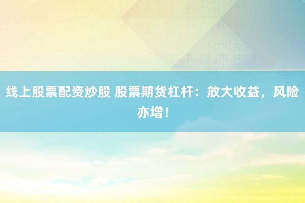 线上股票配资炒股 股票期货杠杆：放大收益，风险亦增！