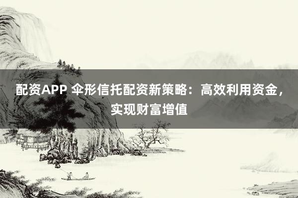 配资APP 伞形信托配资新策略：高效利用资金，实现财富增值