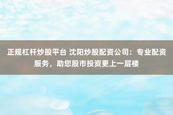 正规杠杆炒股平台 沈阳炒股配资公司：专业配资服务，助您股市投资更上一层楼