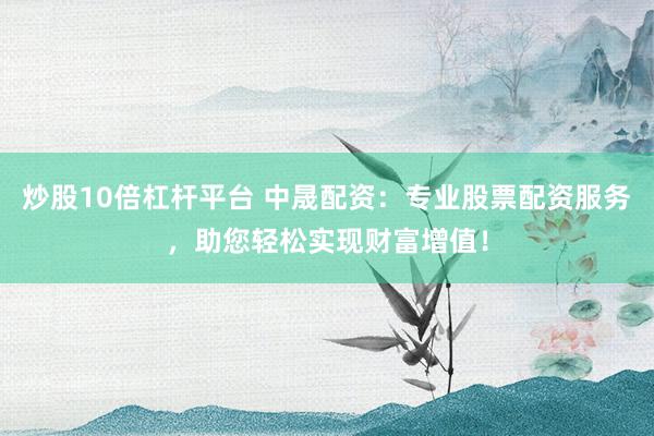 炒股10倍杠杆平台 中晟配资：专业股票配资服务，助您轻松实现财富增值！