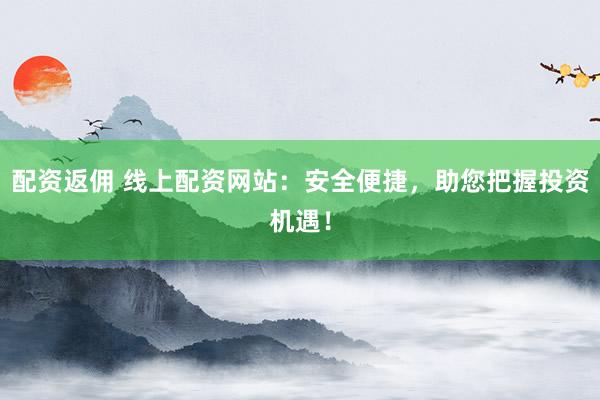 配资返佣 线上配资网站：安全便捷，助您把握投资机遇！