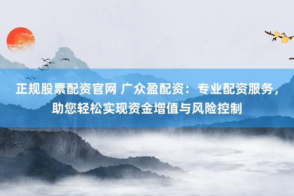 正规股票配资官网 广众盈配资：专业配资服务，助您轻松实现资金增值与风险控制