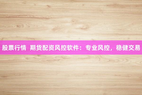 股票行情  期货配资风控软件：专业风控，稳健交易