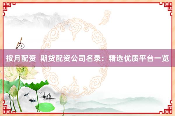 按月配资  期货配资公司名录：精选优质平台一览