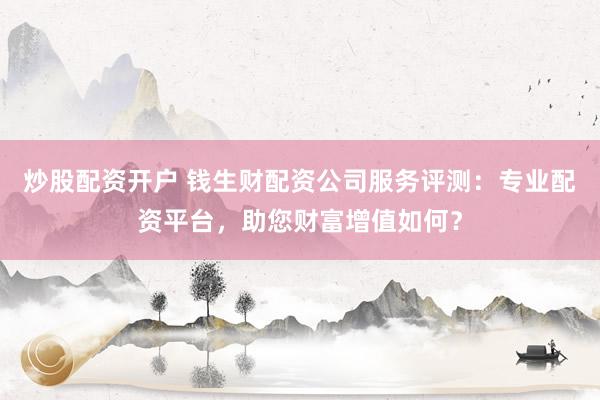 炒股配资开户 钱生财配资公司服务评测：专业配资平台，助您财富增值如何？