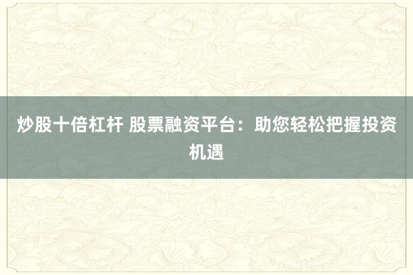 炒股十倍杠杆 股票融资平台：助您轻松把握投资机遇