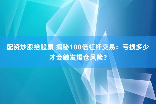 配资炒股给股票 揭秘100倍杠杆交易：亏损多少才会触发爆仓风险？