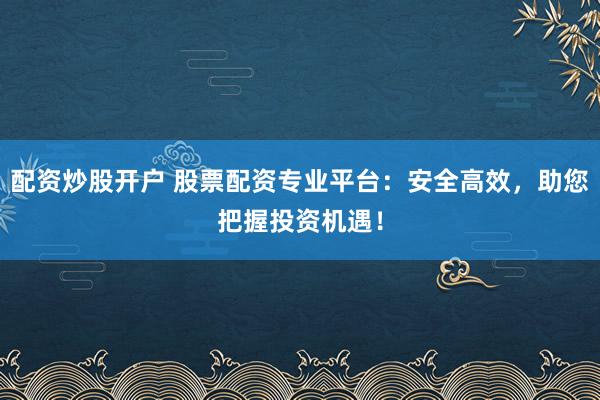 配资炒股开户 股票配资专业平台：安全高效，助您把握投资机遇！