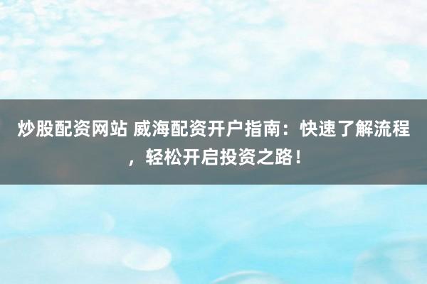 炒股配资网站 威海配资开户指南：快速了解流程，轻松开启投资之路！