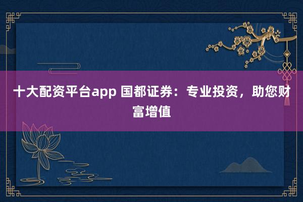 十大配资平台app 国都证券：专业投资，助您财富增值