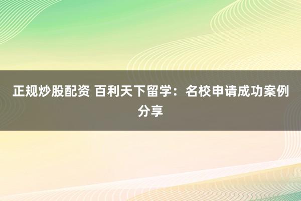 正规炒股配资 百利天下留学：名校申请成功案例分享