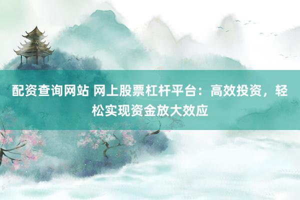配资查询网站 网上股票杠杆平台：高效投资，轻松实现资金放大效应
